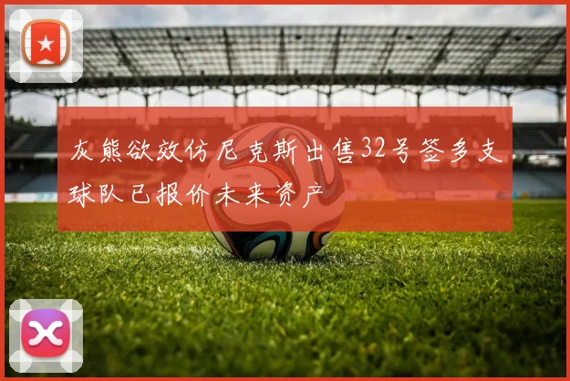 灰熊欲效仿尼克斯出售32号签多支球队已报价未来资产