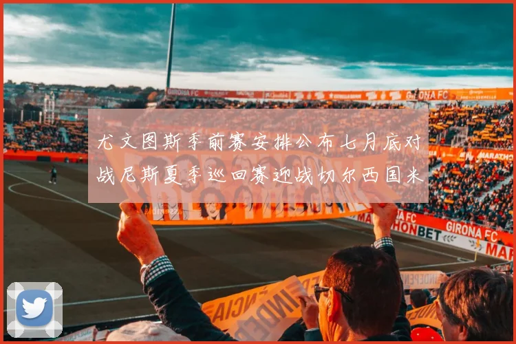 尤文图斯季前赛安排公布七月底对战尼斯夏季巡回赛迎战切尔西国米巴勒莫