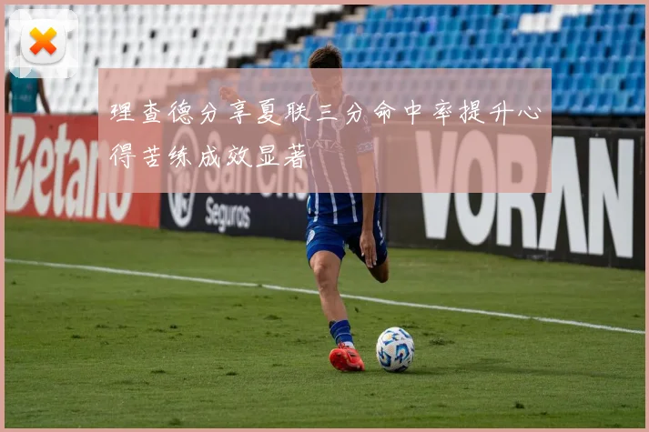 理查德分享夏联三分命中率提升心得苦练成效显著