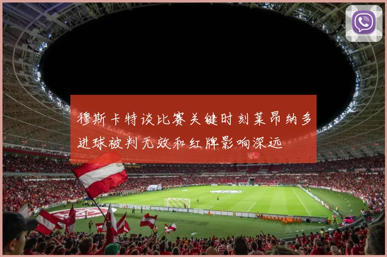 穆斯卡特谈比赛关键时刻莱昂纳多进球被判无效和红牌影响深远