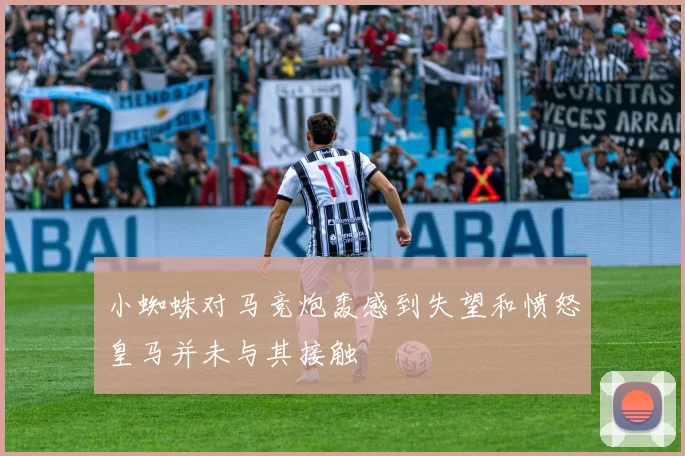 小蜘蛛对马竞炮轰感到失望和愤怒皇马并未与其接触