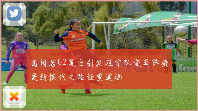 高诗岩G2复出引发辽宁队变革阵痛更新换代之路任重道远