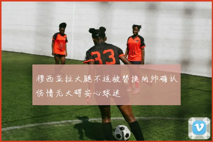 穆西亚拉大腿不适被替换纳帅确认伤情无大碍安心球迷
