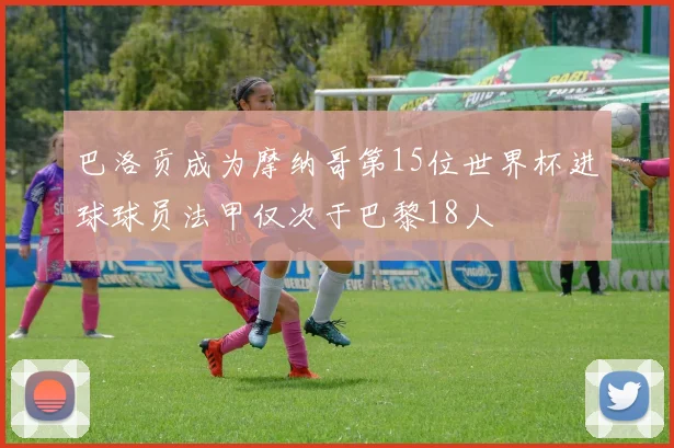 巴洛贡成为摩纳哥第15位世界杯进球球员法甲仅次于巴黎18人
