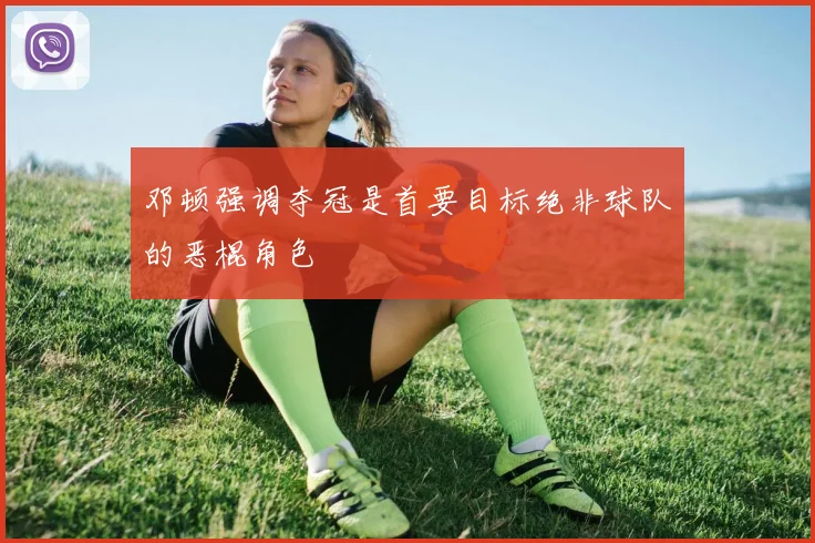 邓顿强调夺冠是首要目标绝非球队的恶棍角色