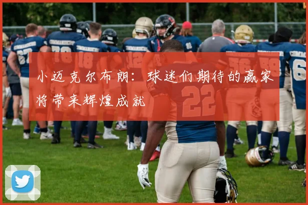 小迈克尔布朗：球迷们期待的赢家将带来辉煌成就