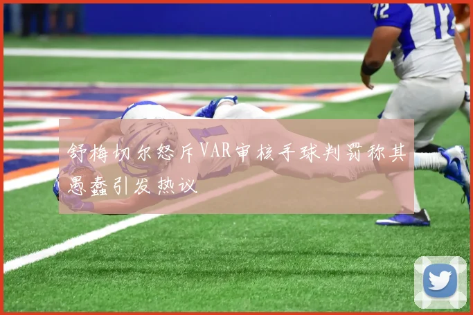 舒梅切尔怒斥VAR审核手球判罚称其愚蠢引发热议