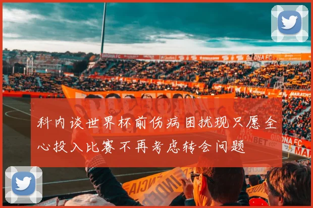 科内谈世界杯前伤病困扰现只愿全心投入比赛不再考虑转会问题