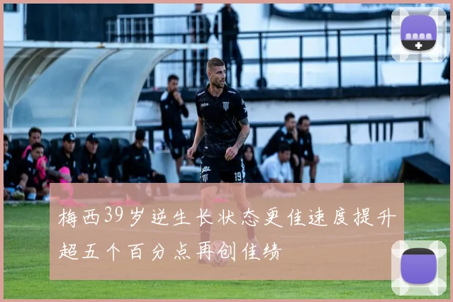 梅西39岁逆生长状态更佳速度提升超五个百分点再创佳绩