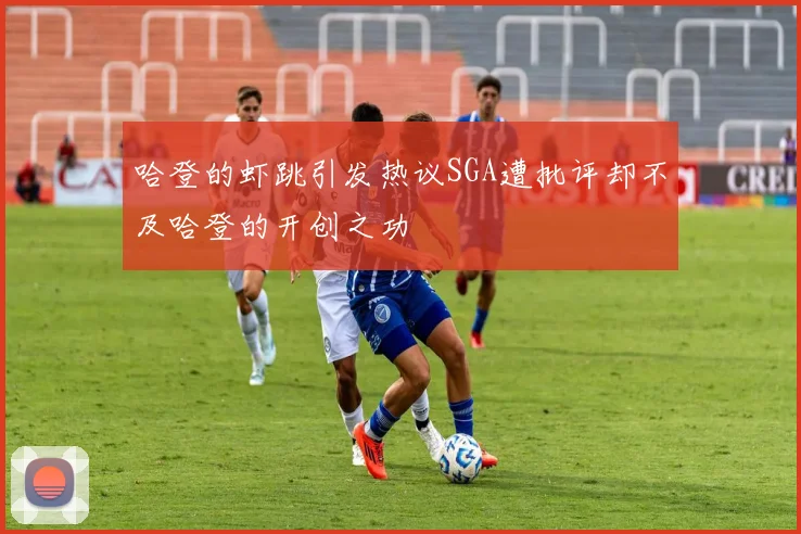 哈登的虾跳引发热议SGA遭批评却不及哈登的开创之功