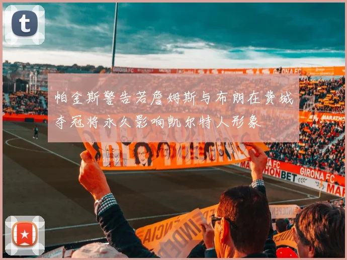 帕金斯警告若詹姆斯与布朗在费城夺冠将永久影响凯尔特人形象