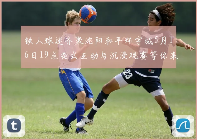 铁人球迷齐聚沈阳和平环宇城5月16日19点花式互动与沉浸观赛等你来参与