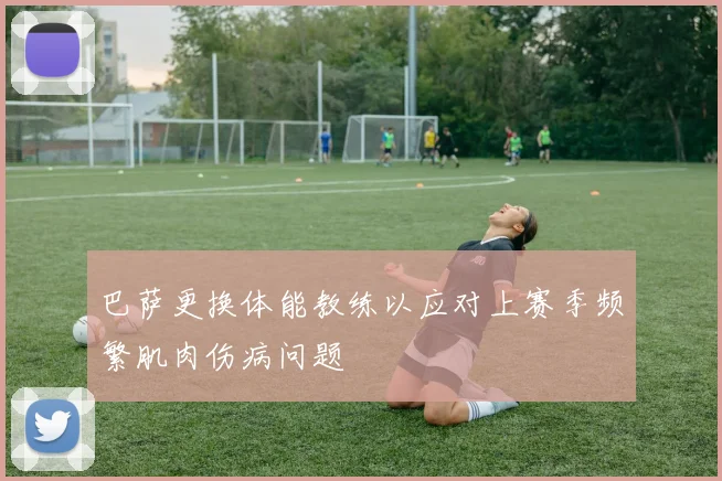 巴萨更换体能教练以应对上赛季频繁肌肉伤病问题