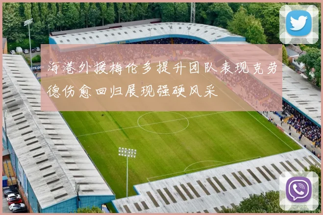 海港外援梅伦多提升团队表现克劳德伤愈回归展现强硬风采
