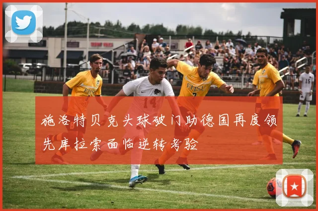 施洛特贝克头球破门助德国再度领先库拉索面临逆转考验