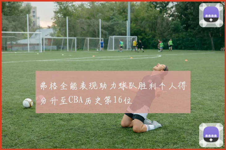 弗格全能表现助力球队胜利个人得分升至CBA历史第16位