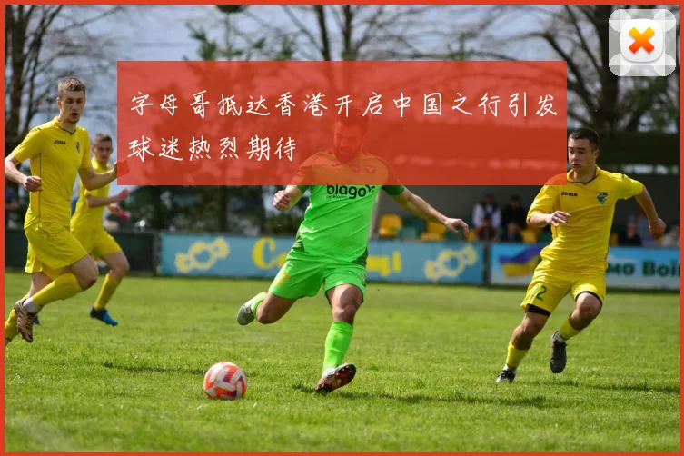 字母哥抵达香港开启中国之行引发球迷热烈期待
