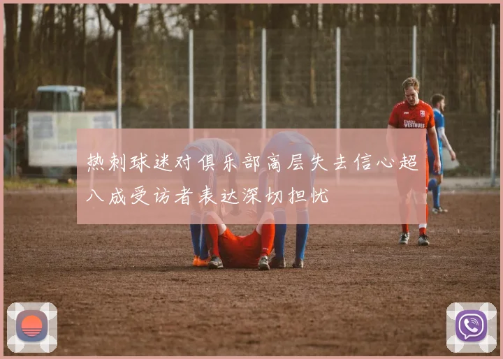 热刺球迷对俱乐部高层失去信心超八成受访者表达深切担忧