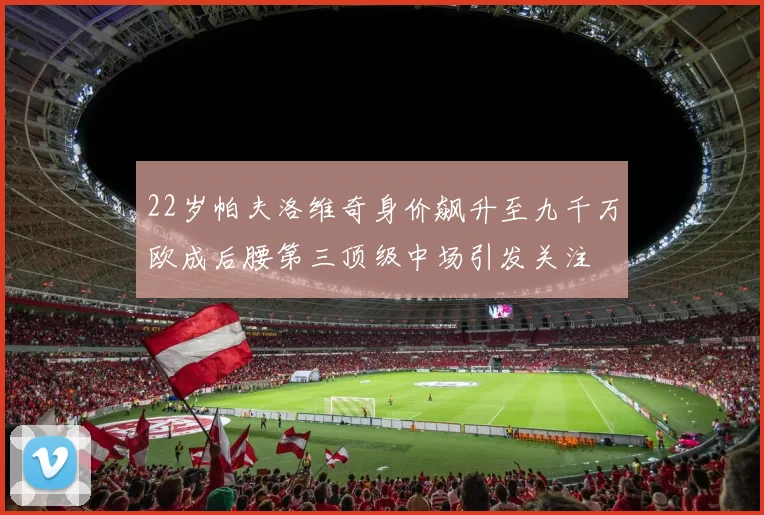 22岁帕夫洛维奇身价飙升至九千万欧成后腰第三顶级中场引发关注